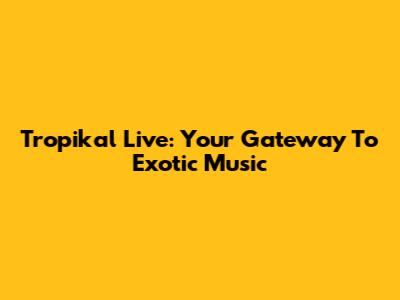 Tropikal Live: Your Gateway To Exotic Music