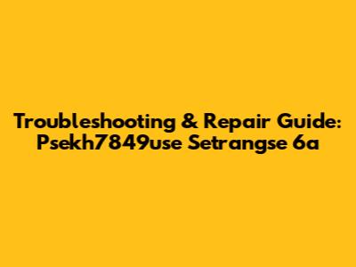 Troubleshooting & Repair Guide: Psekh7849use Setrangse 6a