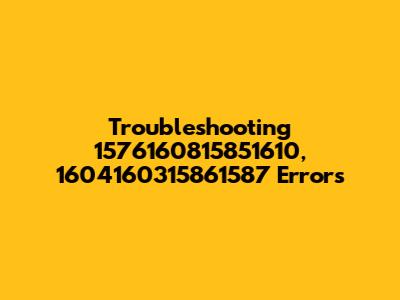 Troubleshooting 1576160815851610, 1604160315861587 Errors