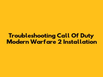 Troubleshooting Call Of Duty Modern Warfare 2 Installation