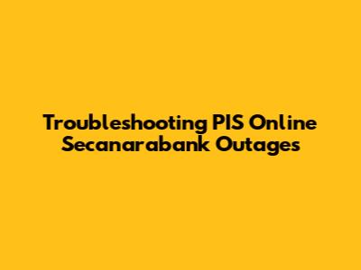 Troubleshooting PIS Online Secanarabank Outages