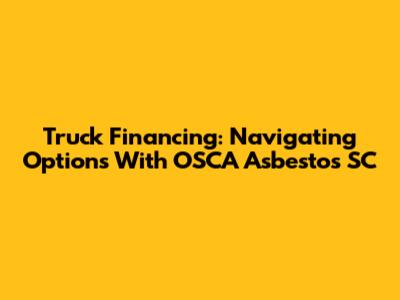 Truck Financing: Navigating Options With OSCA Asbestos SC