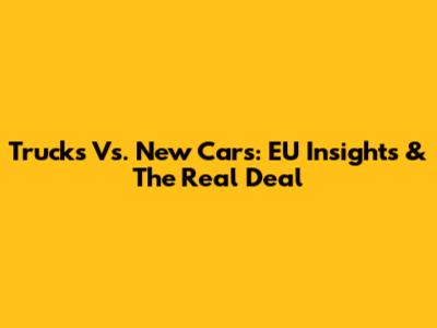 Trucks Vs. New Cars: EU Insights & The Real Deal