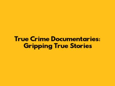 True Crime Documentaries: Gripping True Stories