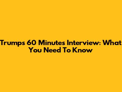 Trump's 60 Minutes Interview: What You Need To Know