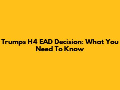 Trump's H4 EAD Decision: What You Need To Know
