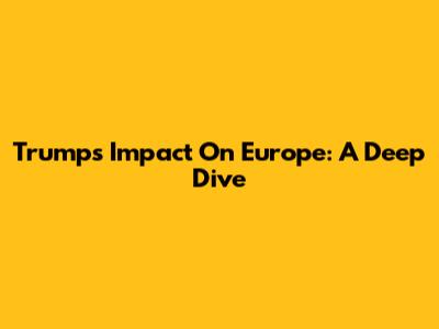Trump's Impact On Europe: A Deep Dive