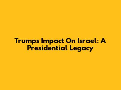 Trump's Impact On Israel: A Presidential Legacy