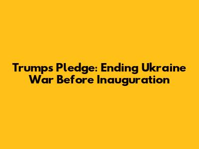 Trump's Pledge: Ending Ukraine War Before Inauguration