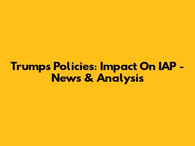 Trump's Policies: Impact On IAP - News & Analysis
