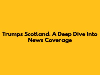 Trump's Scotland: A Deep Dive Into News Coverage