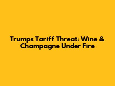 Trump's Tariff Threat: Wine & Champagne Under Fire