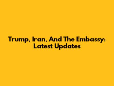 Trump, Iran, And The Embassy: Latest Updates
