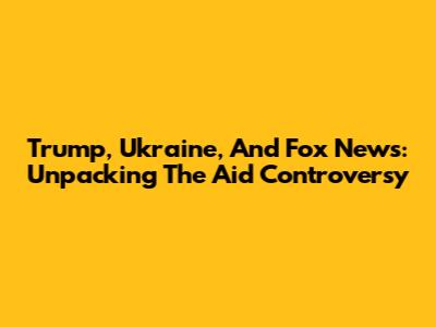Trump, Ukraine, And Fox News: Unpacking The Aid Controversy