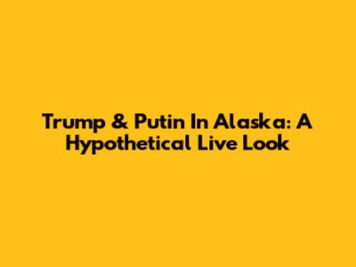 Trump & Putin In Alaska: A Hypothetical Live Look