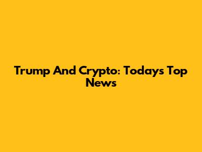 Trump And Crypto: Today's Top News