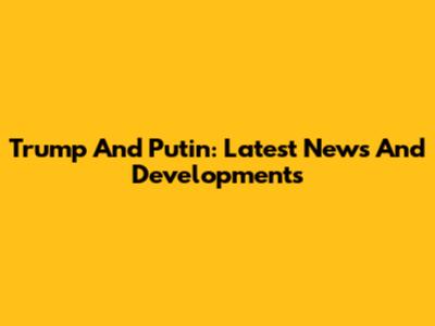 Trump And Putin: Latest News And Developments