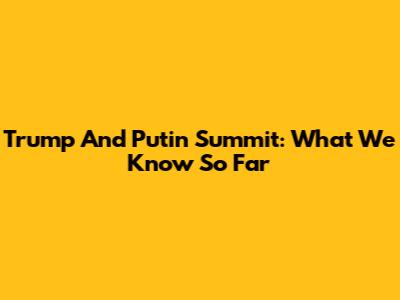 Trump And Putin Summit: What We Know So Far
