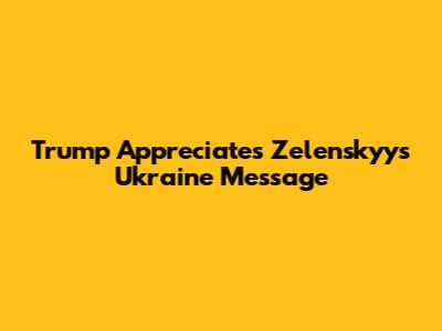 Trump Appreciates Zelenskyy's Ukraine Message