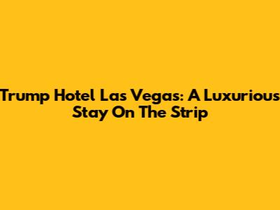 Trump Hotel Las Vegas: A Luxurious Stay On The Strip