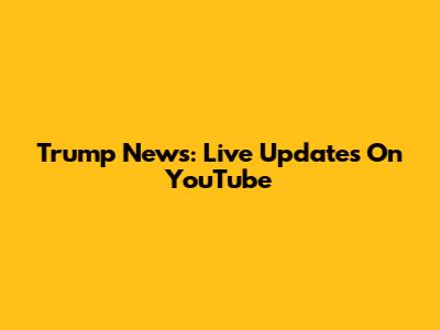 Trump News: Live Updates On YouTube