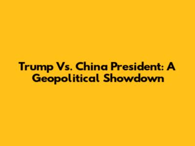 Trump Vs. China President: A Geopolitical Showdown