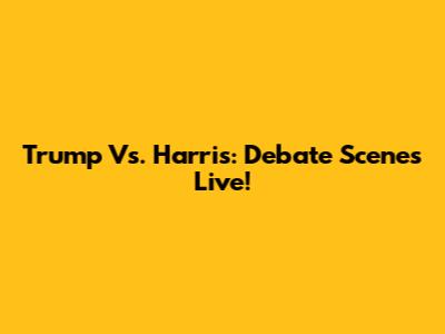 Trump Vs. Harris: Debate Scenes Live!