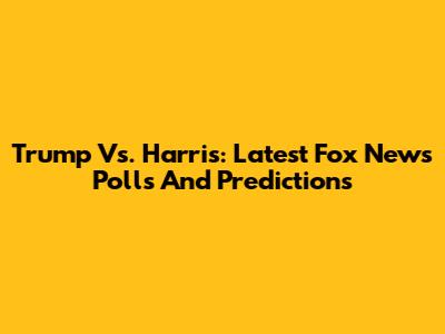 Trump Vs. Harris: Latest Fox News Polls And Predictions