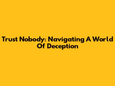 Trust Nobody: Navigating A World Of Deception