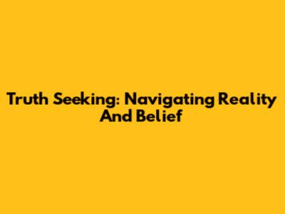 Truth Seeking: Navigating Reality And Belief