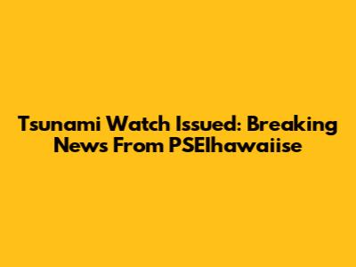 Tsunami Watch Issued: Breaking News From PSEIhawaiise