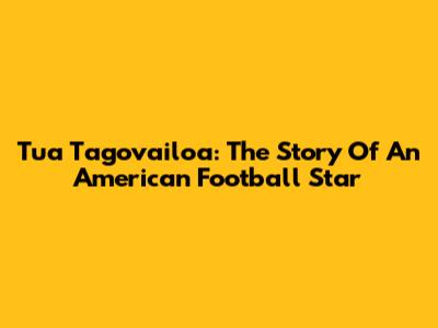 Tua Tagovailoa: The Story Of An American Football Star