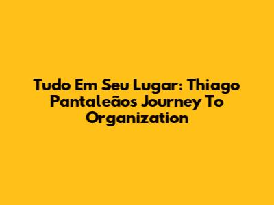 Tudo Em Seu Lugar: Thiago Pantaleão's Journey To Organization