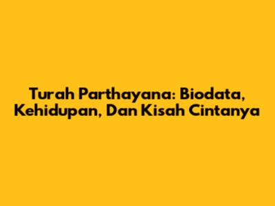 Turah Parthayana: Biodata, Kehidupan, Dan Kisah Cintanya