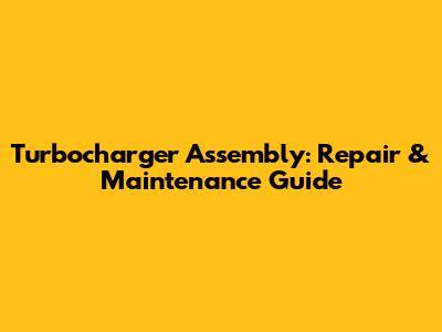 Turbocharger Assembly: Repair & Maintenance Guide