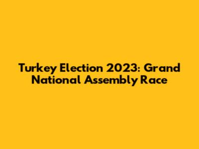 Turkey Election 2023: Grand National Assembly Race