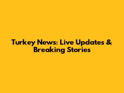 Turkey News: Live Updates & Breaking Stories
