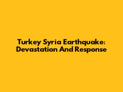 Turkey Syria Earthquake: Devastation And Response