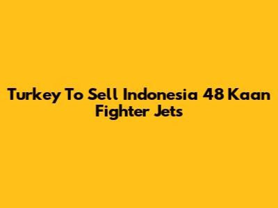 Turkey To Sell Indonesia 48 Kaan Fighter Jets