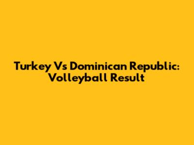 Turkey Vs Dominican Republic: Volleyball Result