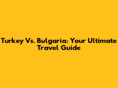 Turkey Vs. Bulgaria: Your Ultimate Travel Guide
