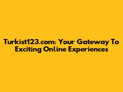 Turkist123.com: Your Gateway To Exciting Online Experiences