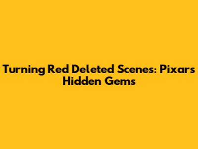 Turning Red Deleted Scenes: Pixar's Hidden Gems