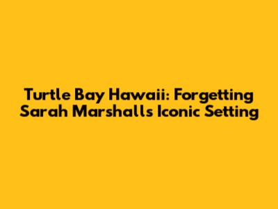 Turtle Bay Hawaii: Forgetting Sarah Marshall's Iconic Setting