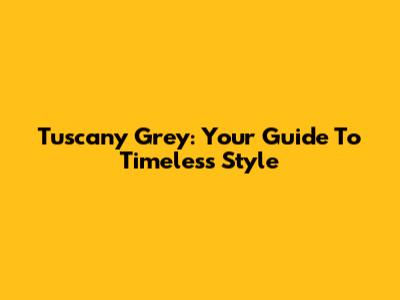 Tuscany Grey: Your Guide To Timeless Style