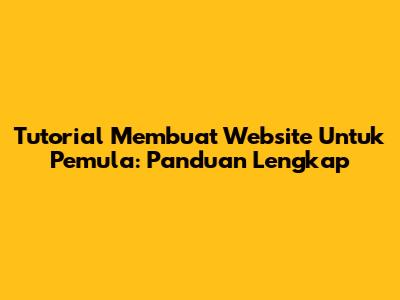 Tutorial Membuat Website Untuk Pemula: Panduan Lengkap