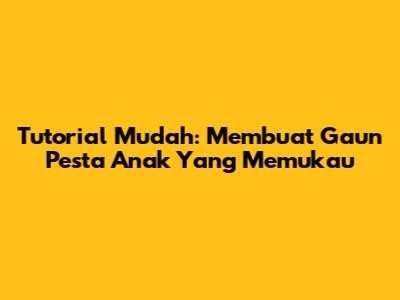 Tutorial Mudah: Membuat Gaun Pesta Anak Yang Memukau