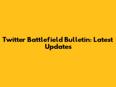 Twitter Battlefield Bulletin: Latest Updates