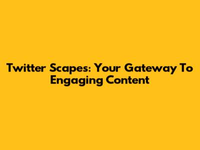 Twitter Scapes: Your Gateway To Engaging Content