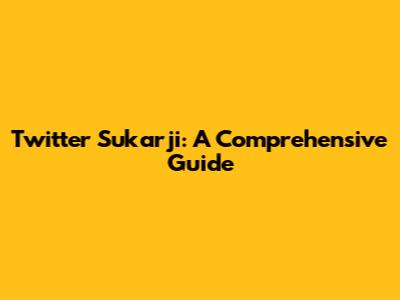 Twitter Sukarji: A Comprehensive Guide